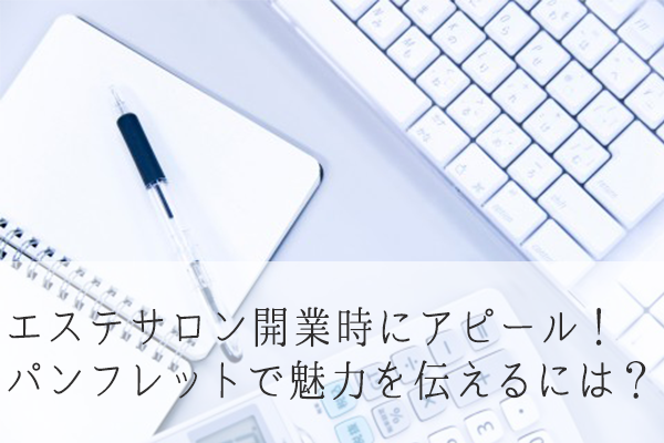 エステサロン開業時にアピール！パンフレットで魅力を伝えるには？